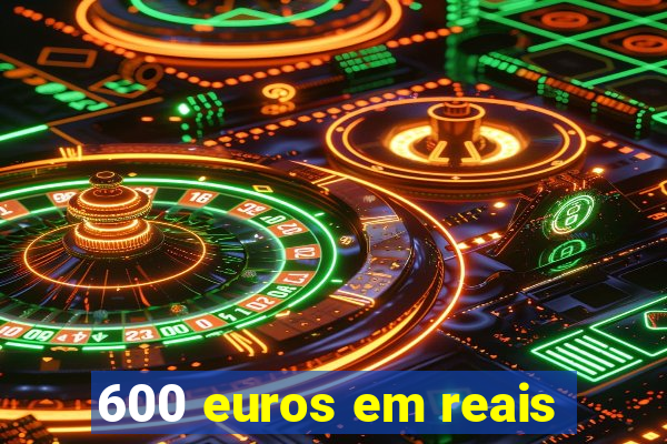 600 euros em reais